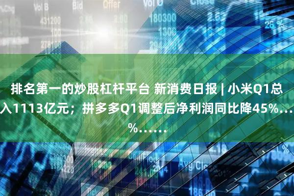 排名第一的炒股杠杆平台 新消费日报 | 小米Q1总收入1113亿元；拼多多Q1调整后净利润同比降45%……
