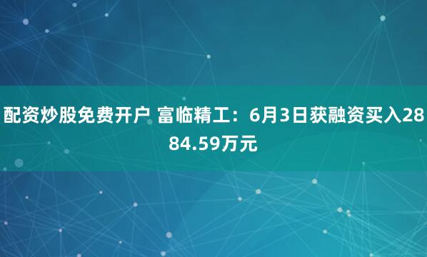 配资炒股免费开户 富临精工：6月3日获融资买入2884.59万元