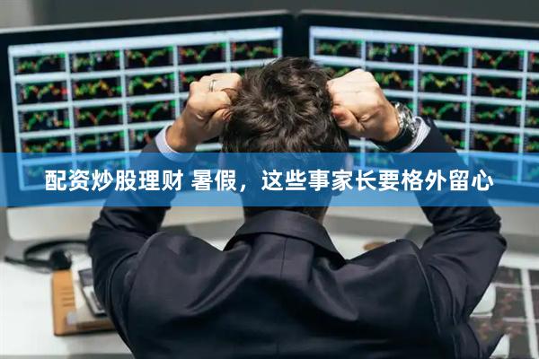配资炒股理财 暑假，这些事家长要格外留心