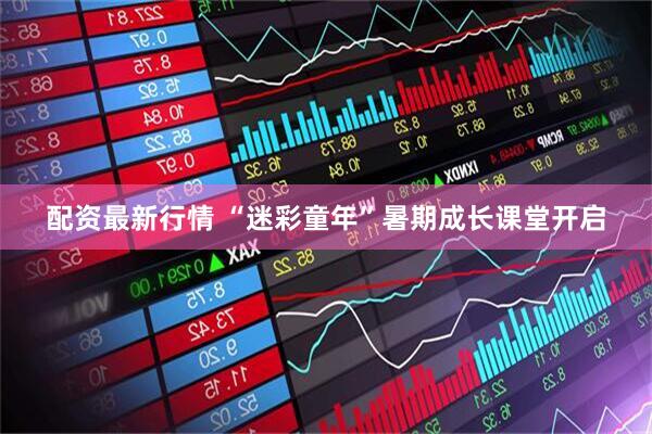 配资最新行情 “迷彩童年”暑期成长课堂开启