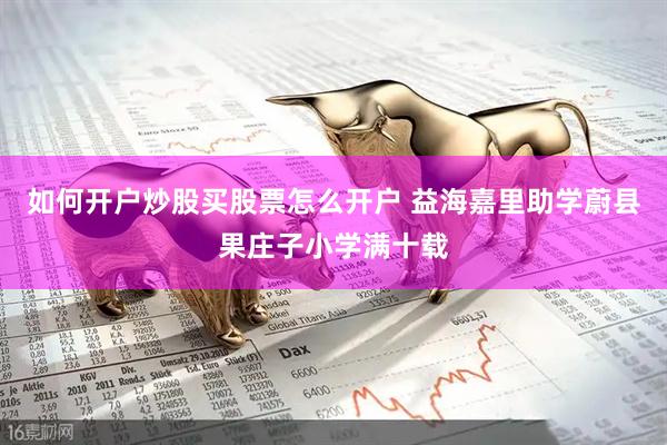 如何开户炒股买股票怎么开户 益海嘉里助学蔚县果庄子小学满十载