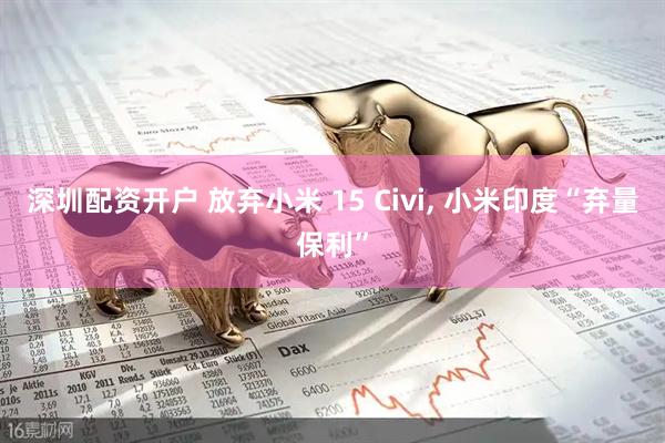 深圳配资开户 放弃小米 15 Civi, 小米印度“弃量保利”