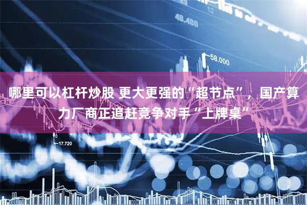 哪里可以杠杆炒股 更大更强的“超节点”，国产算力厂商正追赶竞争对手“上牌桌”