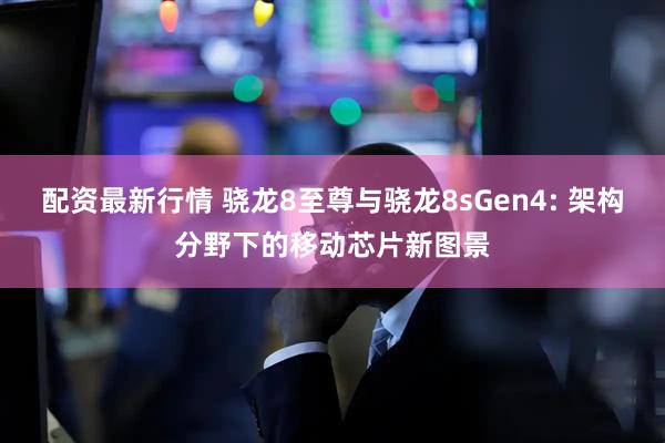 配资最新行情 骁龙8至尊与骁龙8sGen4: 架构分野下的移动芯片新图景