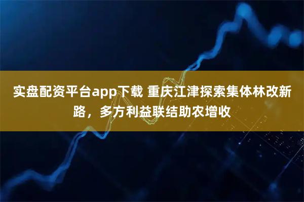实盘配资平台app下载 重庆江津探索集体林改新路，多方利益联结助农增收