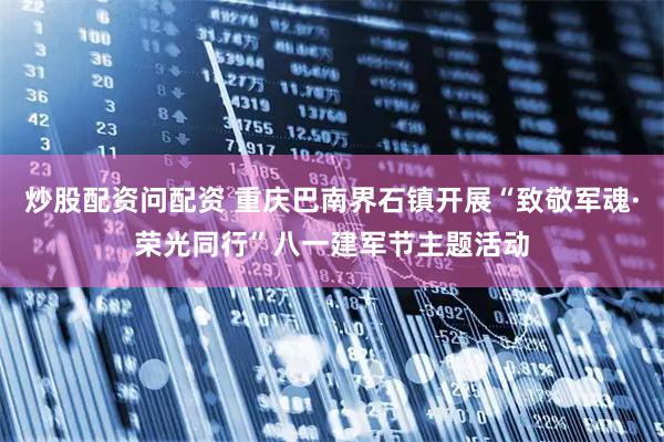 炒股配资问配资 重庆巴南界石镇开展“致敬军魂·荣光同行”八一建军节主题活动