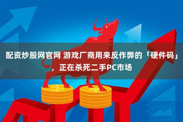 配资炒股网官网 游戏厂商用来反作弊的「硬件码」，正在杀死二手PC市场