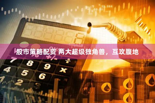 股市策略配资 两大超级独角兽，互攻腹地