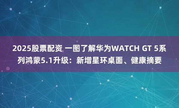 2025股票配资 一图了解华为WATCH GT 5系列鸿蒙5.1升级：新增星环桌面、健康摘要