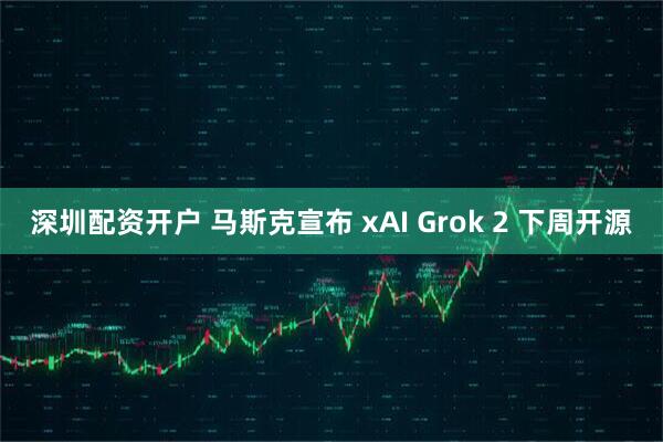 深圳配资开户 马斯克宣布 xAI Grok 2 下周开源