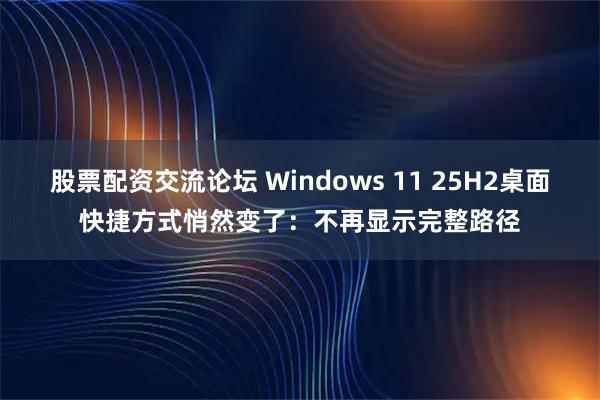 股票配资交流论坛 Windows 11 25H2桌面快捷方式悄然变了：不再显示完整路径