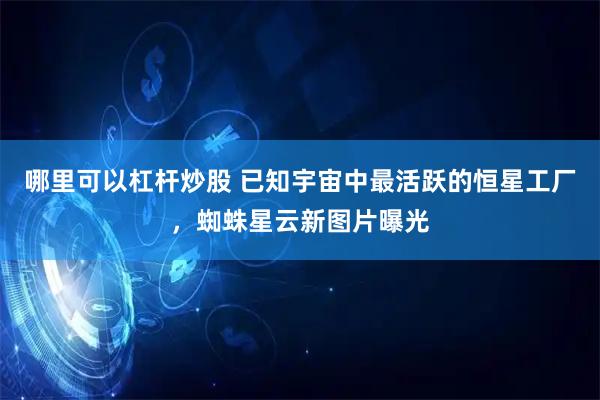 哪里可以杠杆炒股 已知宇宙中最活跃的恒星工厂，蜘蛛星云新图片曝光