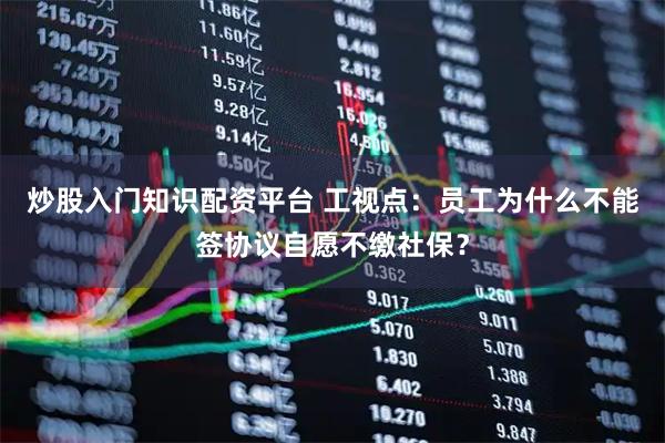 炒股入门知识配资平台 工视点：员工为什么不能签协议自愿不缴社保？