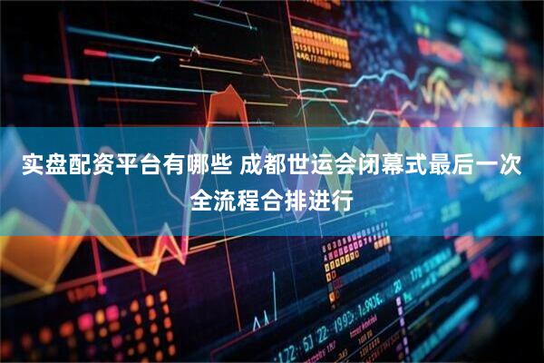 实盘配资平台有哪些 成都世运会闭幕式最后一次全流程合排进行