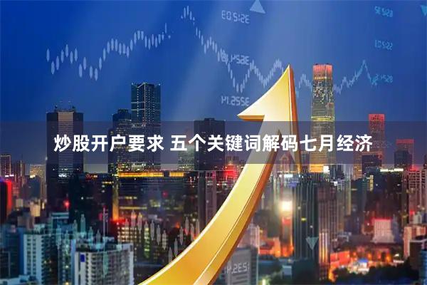 炒股开户要求 五个关键词解码七月经济
