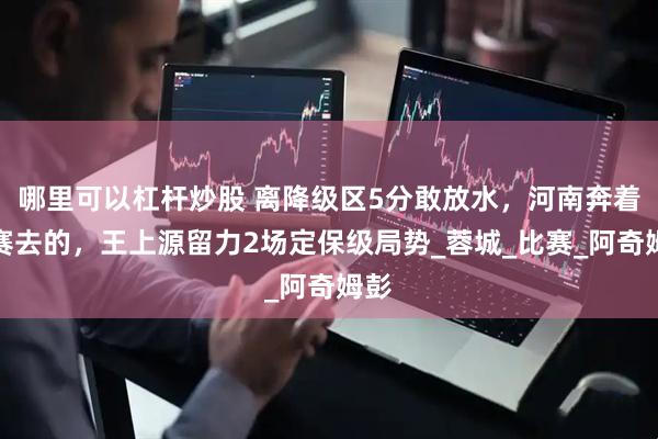 哪里可以杠杆炒股 离降级区5分敢放水，河南奔着决赛去的，王上源留力2场定保级局势_蓉城_比赛_阿奇姆彭