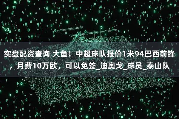 实盘配资查询 大鱼！中超球队报价1米94巴西前锋，月薪10万欧，可以免签_迪奥戈_球员_泰山队