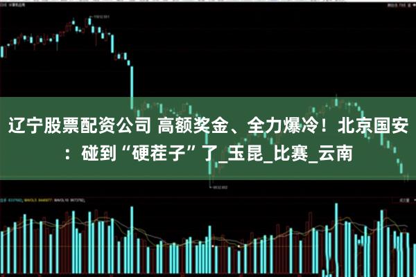 辽宁股票配资公司 高额奖金、全力爆冷！北京国安：碰到“硬茬子”了_玉昆_比赛_云南