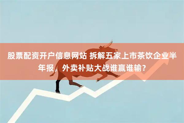 股票配资开户信息网站 拆解五家上市茶饮企业半年报，外卖补贴大战谁赢谁输？