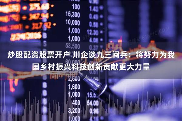 炒股配资股票开户 川企谈九三阅兵：将努力为我国乡村振兴科技创新贡献更大力量