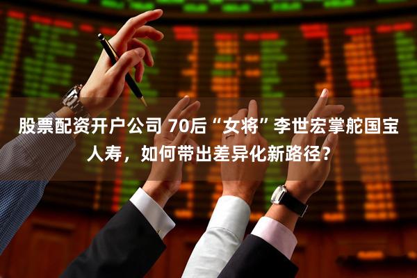 股票配资开户公司 70后“女将”李世宏掌舵国宝人寿，如何带出差异化新路径？