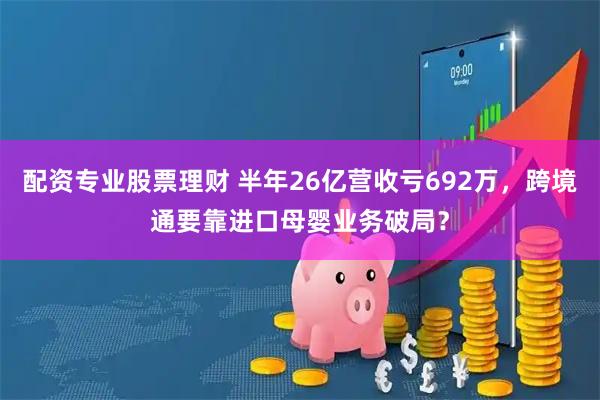 配资专业股票理财 半年26亿营收亏692万，跨境通要靠进口母婴业务破局？
