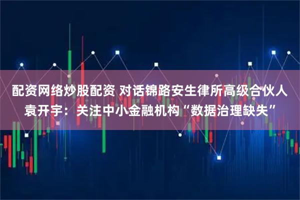 配资网络炒股配资 对话锦路安生律所高级合伙人袁开宇：关注中小金融机构“数据治理缺失”