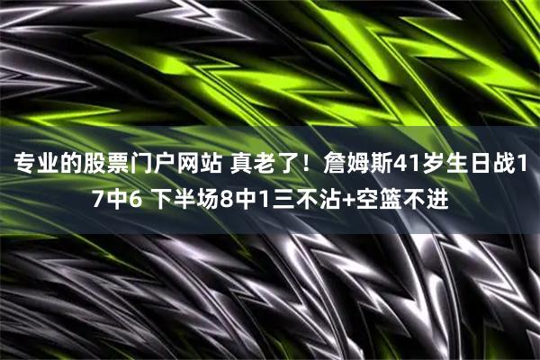 专业的股票门户网站 真老了！詹姆斯41岁生日战17中6 下半场8中1三不沾+空篮不进
