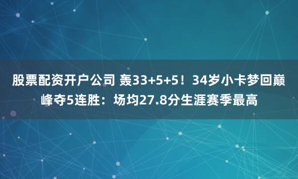 股票配资开户公司 轰33+5+5！34岁小卡梦回巅峰夺5连胜：场均27.8分生涯赛季最高