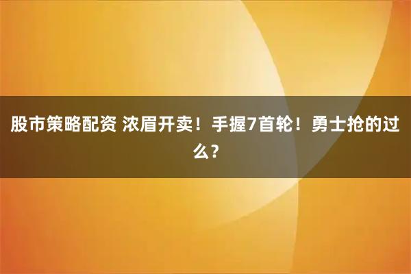 股市策略配资 浓眉开卖！手握7首轮！勇士抢的过么？