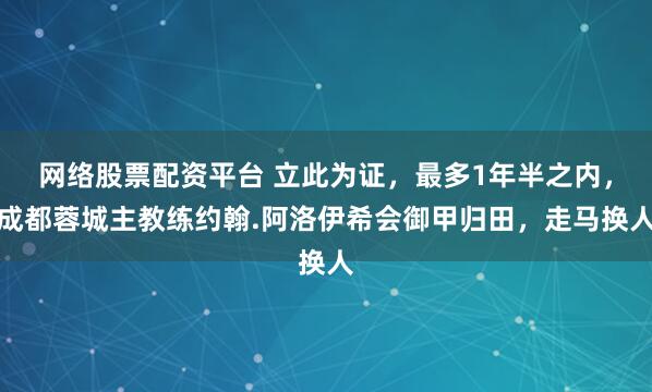 网络股票配资平台 立此为证，最多1年半之内，成都蓉城主教练约翰.阿洛伊希会御甲归田，走马换人
