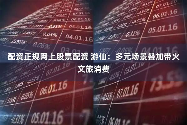 配资正规网上股票配资 游仙：多元场景叠加带火文旅消费