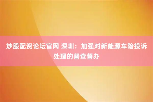 炒股配资论坛官网 深圳：加强对新能源车险投诉处理的督查督办