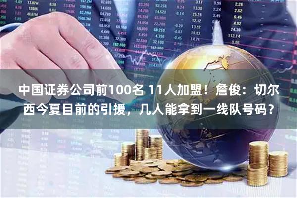 中国证券公司前100名 11人加盟！詹俊：切尔西今夏目前的引援，几人能拿到一线队号码？