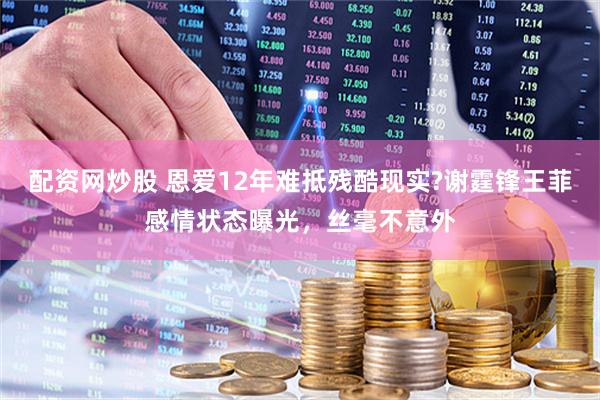 配资网炒股 恩爱12年难抵残酷现实?谢霆锋王菲感情状态曝光,丝毫不意外