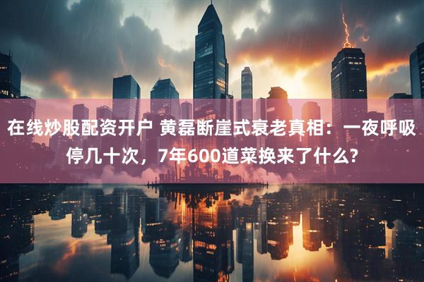 在线炒股配资开户 黄磊断崖式衰老真相：一夜呼吸停几十次，7年600道菜换来了什么?